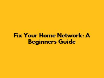 Fix Your Home Network: A Beginner's Guide
