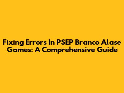 Fixing Errors In PSEP Branco Alase Games: A Comprehensive Guide