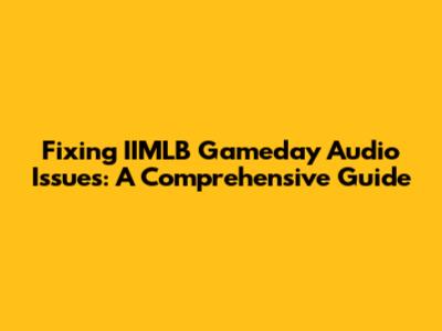 Fixing IIMLB Gameday Audio Issues: A Comprehensive Guide