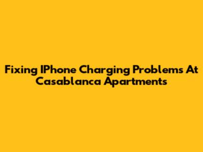 Fixing IPhone Charging Problems At Casablanca Apartments