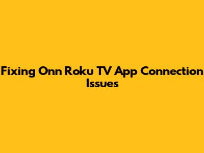 Fixing Onn Roku TV App Connection Issues