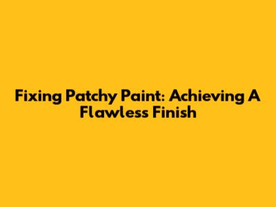 Fixing Patchy Paint: Achieving A Flawless Finish