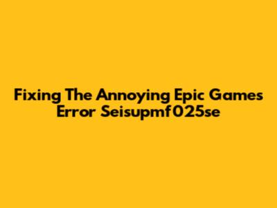 Fixing The Annoying Epic Games Error Seisupmf025se