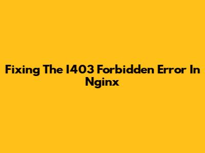 Fixing The I403 Forbidden Error In Nginx