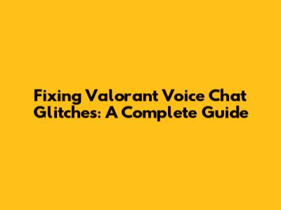 Fixing Valorant Voice Chat Glitches: A Complete Guide