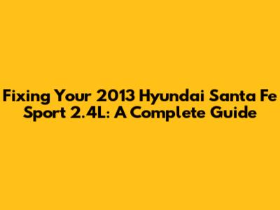 Fixing Your 2013 Hyundai Santa Fe Sport 2.4L: A Complete Guide