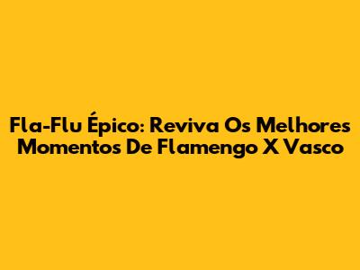 Fla-Flu Épico: Reviva Os Melhores Momentos De Flamengo X Vasco