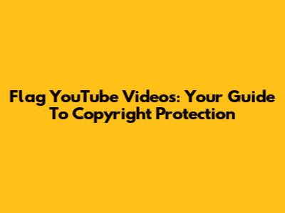 Flag YouTube Videos: Your Guide To Copyright Protection