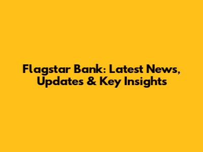 Flagstar Bank: Latest News, Updates & Key Insights