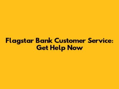 Flagstar Bank Customer Service: Get Help Now
