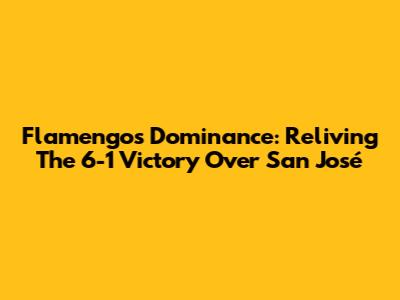 Flamengo's Dominance: Reliving The 6-1 Victory Over San José