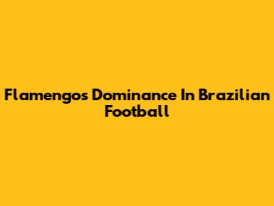 Flamengo's Dominance In Brazilian Football