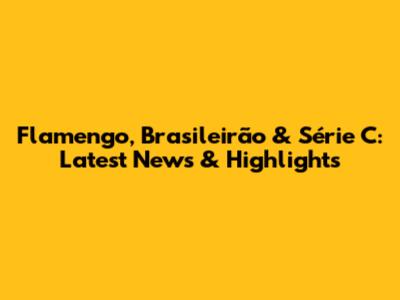 Flamengo, Brasileirão & Série C: Latest News & Highlights
