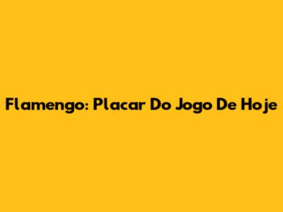 Flamengo: Placar Do Jogo De Hoje