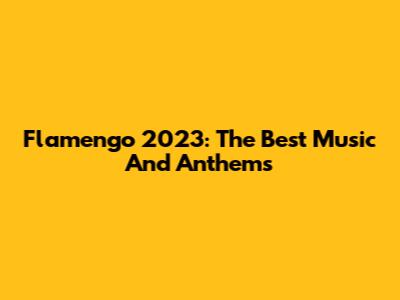 Flamengo 2023: The Best Music And Anthems