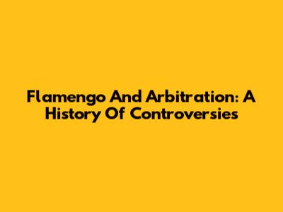 Flamengo And Arbitration: A History Of Controversies