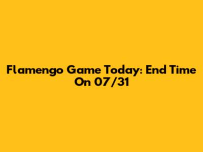 Flamengo Game Today: End Time On 07/31