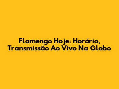 Flamengo Hoje: Horário, Transmissão Ao Vivo Na Globo