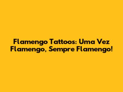 Flamengo Tattoos: Uma Vez Flamengo, Sempre Flamengo!