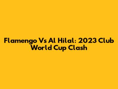 Flamengo Vs Al Hilal: 2023 Club World Cup Clash