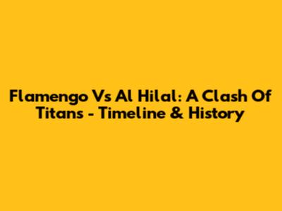 Flamengo Vs Al Hilal: A Clash Of Titans - Timeline & History