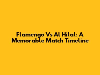 Flamengo Vs Al Hilal: A Memorable Match Timeline