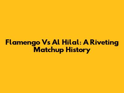 Flamengo Vs Al Hilal: A Riveting Matchup History