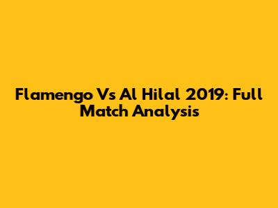 Flamengo Vs Al Hilal 2019: Full Match Analysis