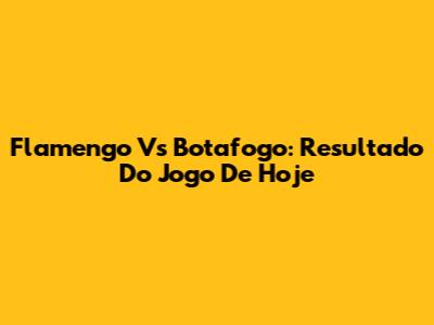 Flamengo Vs Botafogo: Resultado Do Jogo De Hoje