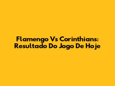Flamengo Vs Corinthians: Resultado Do Jogo De Hoje