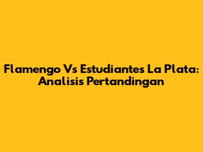 Flamengo Vs Estudiantes La Plata: Analisis Pertandingan
