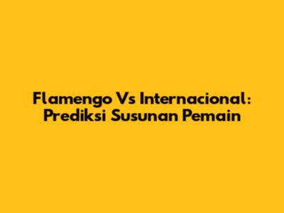 Flamengo Vs Internacional: Prediksi Susunan Pemain