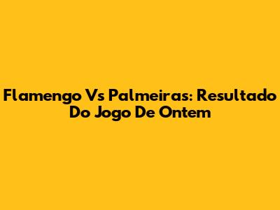 Flamengo Vs Palmeiras: Resultado Do Jogo De Ontem