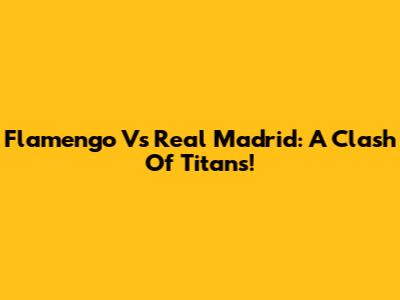 Flamengo Vs Real Madrid: A Clash Of Titans!