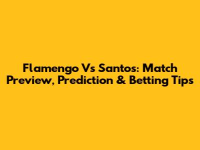 Flamengo Vs Santos: Match Preview, Prediction & Betting Tips