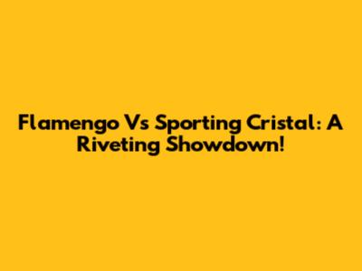 Flamengo Vs Sporting Cristal: A Riveting Showdown!