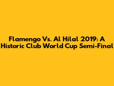 Flamengo Vs. Al Hilal 2019: A Historic Club World Cup Semi-Final