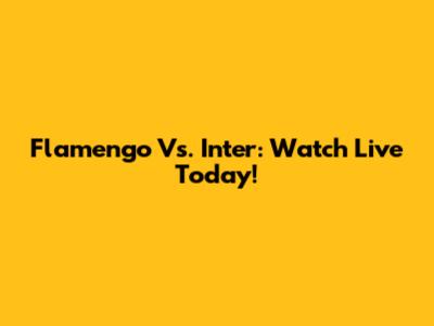 Flamengo Vs. Inter: Watch Live Today!