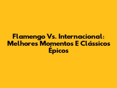 Flamengo Vs. Internacional: Melhores Momentos E Clássicos Épicos