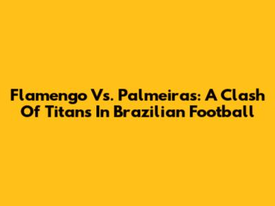 Flamengo Vs. Palmeiras: A Clash Of Titans In Brazilian Football