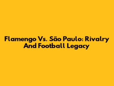 Flamengo Vs. São Paulo: Rivalry And Football Legacy