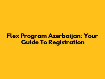 Flex Program Azerbaijan: Your Guide To Registration
