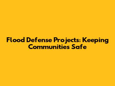 Flood Defense Projects: Keeping Communities Safe