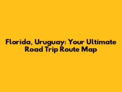 Florida, Uruguay: Your Ultimate Road Trip Route Map