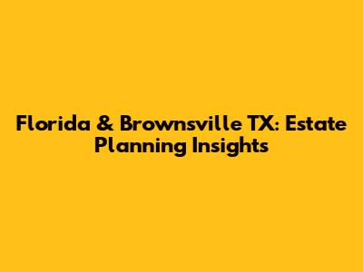 Florida & Brownsville TX: Estate Planning Insights