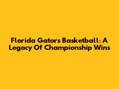 Florida Gators Basketball: A Legacy Of Championship Wins
