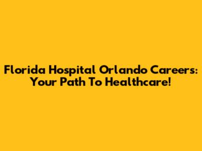 Florida Hospital Orlando Careers: Your Path To Healthcare!