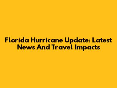 Florida Hurricane Update: Latest News And Travel Impacts
