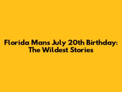 Florida Man's July 20th Birthday: The Wildest Stories