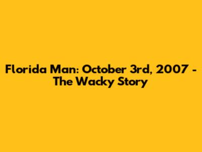 Florida Man: October 3rd, 2007 - The Wacky Story